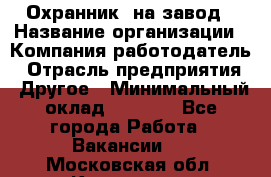 Охранник. на завод › Название организации ­ Компания-работодатель › Отрасль предприятия ­ Другое › Минимальный оклад ­ 8 500 - Все города Работа » Вакансии   . Московская обл.,Климовск г.